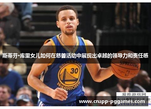 斯蒂芬·库里女儿如何在慈善活动中展现出卓越的领导力和责任感