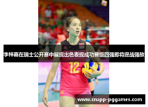 李梓嘉在瑞士公开赛中展现出色表现成功晋级四强即将迎战强敌