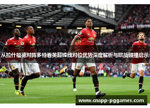 从拉什福德对阵多特看英超锋线对位优势深度解析与欧战碰撞启示