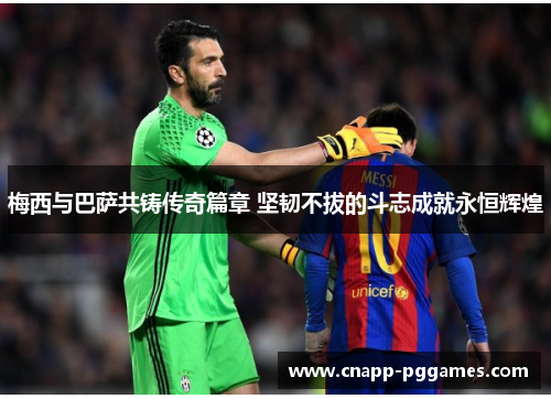 梅西与巴萨共铸传奇篇章 坚韧不拔的斗志成就永恒辉煌