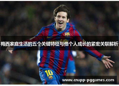 梅西家庭生活的五个关键特征与他个人成长的紧密关联解析