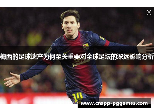 梅西的足球遗产为何至关重要对全球足坛的深远影响分析