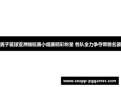 男子篮球亚洲锦标赛小组赛精彩纷呈 各队全力争夺晋级名额 男子篮球亚洲锦标赛小组赛精彩纷呈 各队全力争夺晋级名额