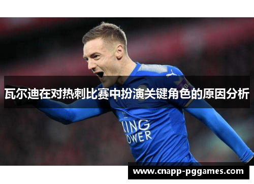 瓦尔迪在对热刺比赛中扮演关键角色的原因分析 瓦尔迪在对热刺比赛中扮演关键角色的原因分析