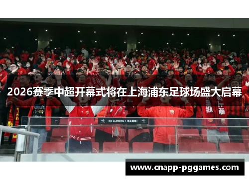 2026赛季中超开幕式将在上海浦东足球场盛大启幕