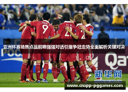 亚洲杯赛场焦点战前瞻强强对话引爆争冠走势全面解析关键对决
