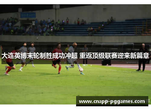 大连英博末轮制胜成功冲超 重返顶级联赛迎来新篇章 大连英博末轮制胜成功冲超 重返顶级联赛迎来新篇章