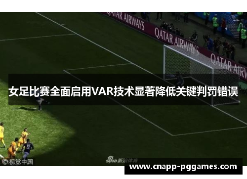 女足比赛全面启用VAR技术显著降低关键判罚错误 女足比赛全面启用VAR技术显著降低关键判罚错误