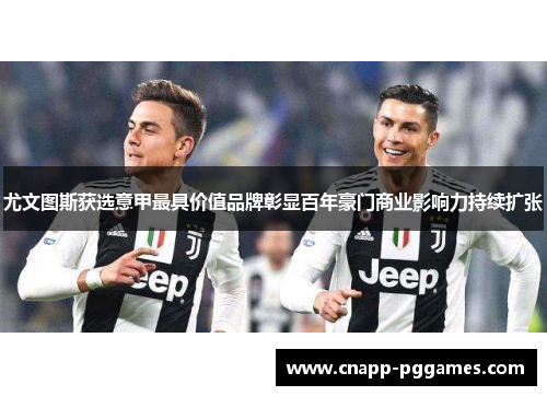 尤文图斯获选意甲最具价值品牌彰显百年豪门商业影响力持续扩张 尤文图斯获选意甲最具价值品牌彰显百年豪门商业影响力持续扩张
