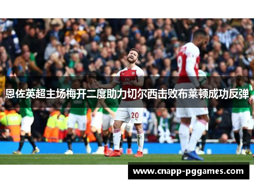 恩佐英超主场梅开二度助力切尔西击败布莱顿成功反弹 恩佐英超主场梅开二度助力切尔西击败布莱顿成功反弹