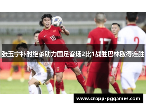 张玉宁补时绝杀助力国足客场2比1战胜巴林取得连胜 张玉宁补时绝杀助力国足客场2比1战胜巴林取得连胜