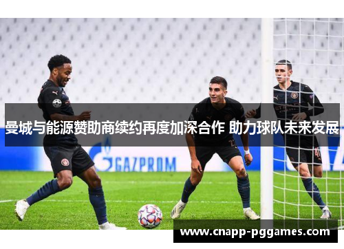 曼城与能源赞助商续约再度加深合作 助力球队未来发展