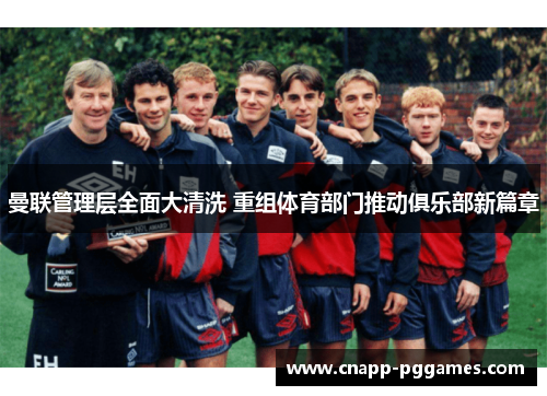 曼联管理层全面大清洗 重组体育部门推动俱乐部新篇章 曼联管理层全面大清洗 重组体育部门推动俱乐部新篇章