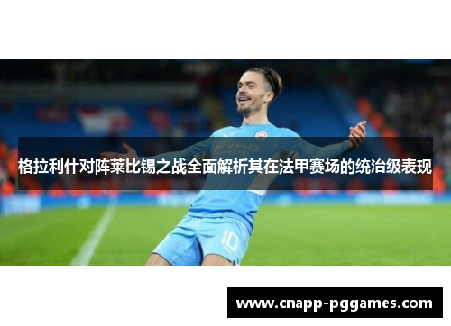 格拉利什对阵莱比锡之战全面解析其在法甲赛场的统治级表现 格拉利什对阵莱比锡之战全面解析其在法甲赛场的统治级表现
