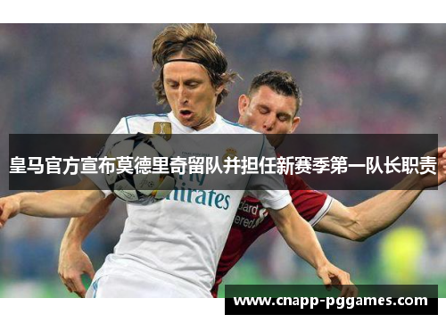 皇马官方宣布莫德里奇留队并担任新赛季第一队长职责 皇马官方宣布莫德里奇留队并担任新赛季第一队长职责