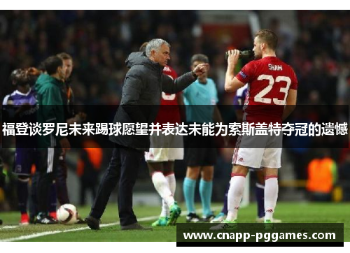 福登谈罗尼未来踢球愿望并表达未能为索斯盖特夺冠的遗憾 福登谈罗尼未来踢球愿望并表达未能为索斯盖特夺冠的遗憾