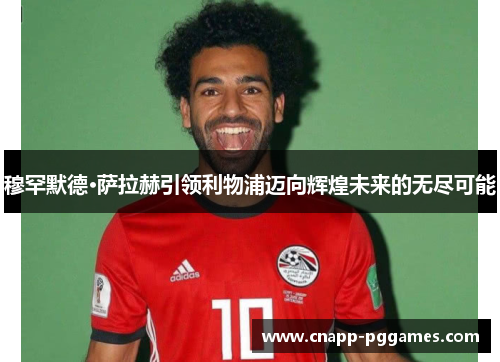 穆罕默德·萨拉赫引领利物浦迈向辉煌未来的无尽可能