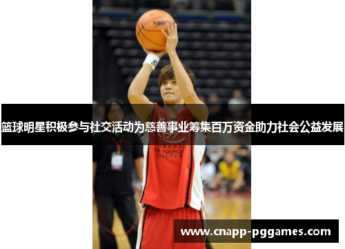 篮球明星积极参与社交活动为慈善事业筹集百万资金助力社会公益发展 篮球明星积极参与社交活动为慈善事业筹集百万资金助力社会公益发展
