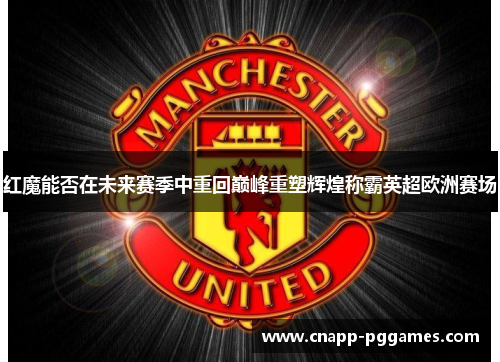 红魔能否在未来赛季中重回巅峰重塑辉煌称霸英超欧洲赛场 红魔能否在未来赛季中重回巅峰重塑辉煌称霸英超欧洲赛场