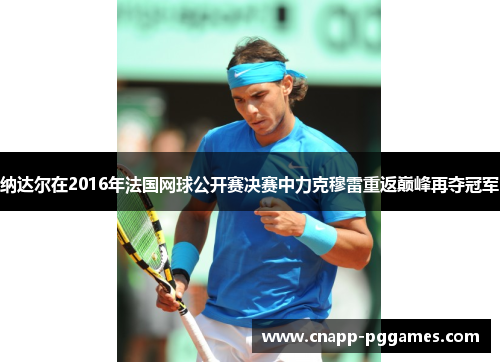 纳达尔在2016年法国网球公开赛决赛中力克穆雷重返巅峰再夺冠军 纳达尔在2016年法国网球公开赛决赛中力克穆雷重返巅峰再夺冠军
