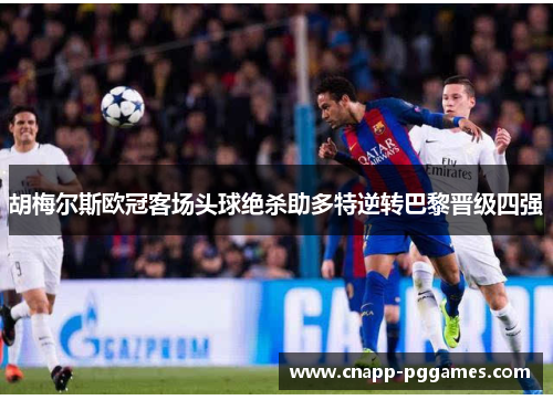 胡梅尔斯欧冠客场头球绝杀助多特逆转巴黎晋级四强