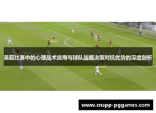 英超比赛中的心理战术运用与球队战略决策对抗优势的深度剖析