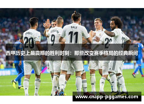 西甲历史上最震撼的胜利时刻：那些改变赛季格局的经典瞬间