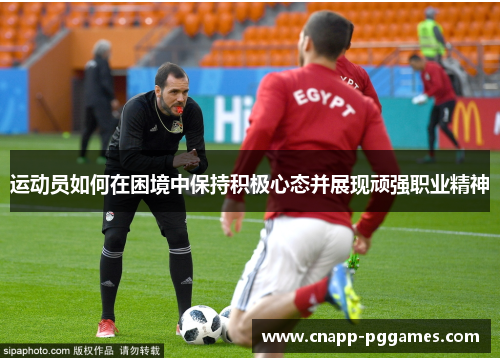 运动员如何在困境中保持积极心态并展现顽强职业精神