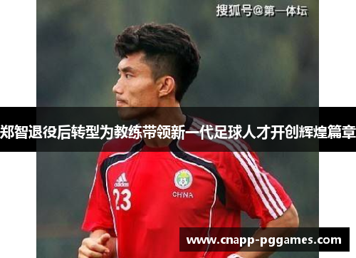 郑智退役后转型为教练带领新一代足球人才开创辉煌篇章