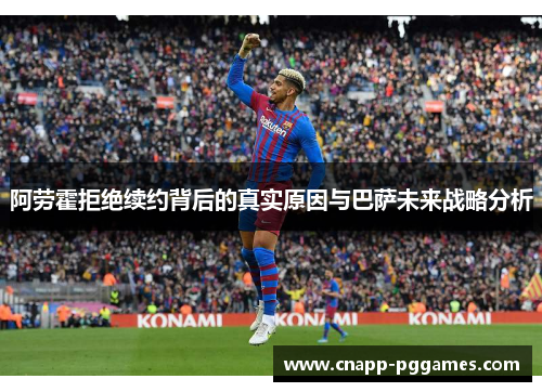 阿劳霍拒绝续约背后的真实原因与巴萨未来战略分析