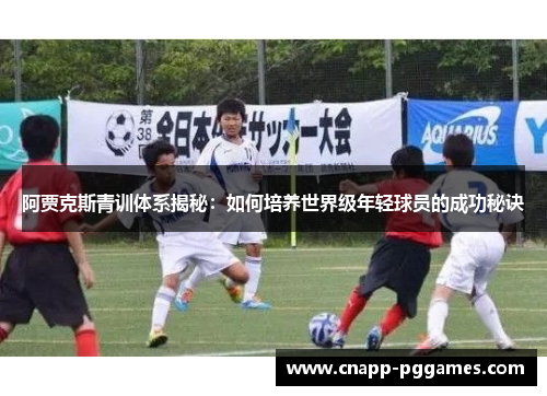阿贾克斯青训体系揭秘：如何培养世界级年轻球员的成功秘诀