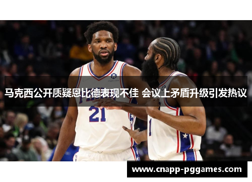 马克西公开质疑恩比德表现不佳 会议上矛盾升级引发热议 马克西公开质疑恩比德表现不佳 会议上矛盾升级引发热议