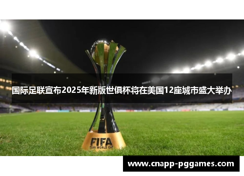 国际足联宣布2025年新版世俱杯将在美国12座城市盛大举办