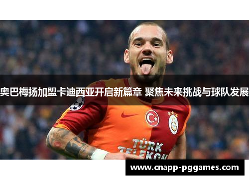 奥巴梅扬加盟卡迪西亚开启新篇章 聚焦未来挑战与球队发展
