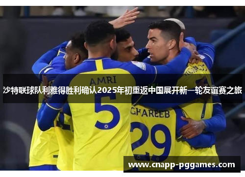 沙特联球队利雅得胜利确认2025年初重返中国展开新一轮友谊赛之旅 沙特联球队利雅得胜利确认2025年初重返中国展开新一轮友谊赛之旅