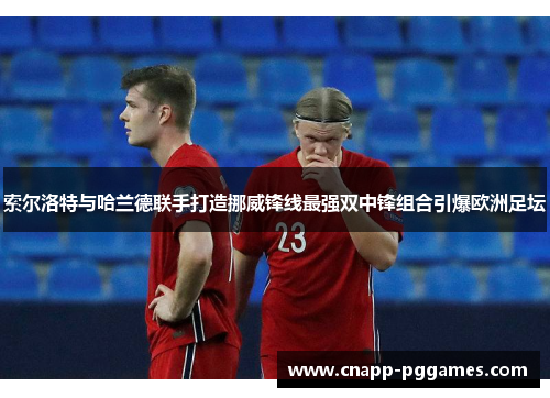 索尔洛特与哈兰德联手打造挪威锋线最强双中锋组合引爆欧洲足坛