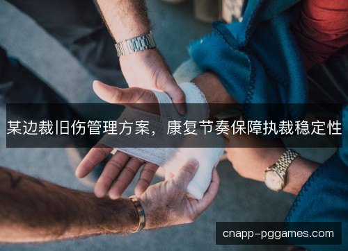 某边裁旧伤管理方案,康复节奏保障执裁稳定性 某边裁旧伤管理方案,康复节奏保障执裁稳定性
