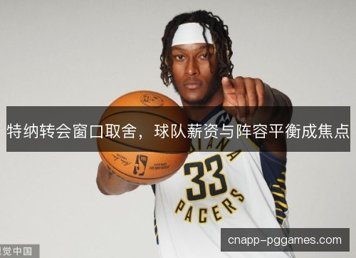 特纳转会窗口取舍，球队薪资与阵容平衡成焦点